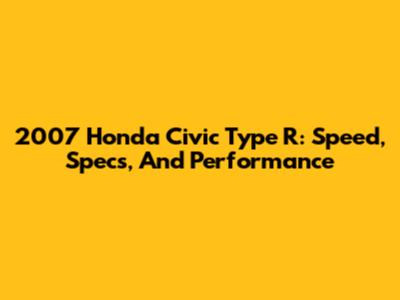 2007 Honda Civic Type R: Speed, Specs, And Performance