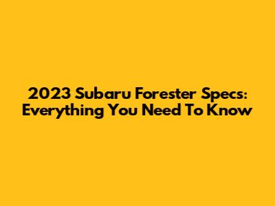 2023 Subaru Forester Specs: Everything You Need To Know