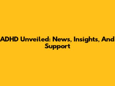 ADHD Unveiled: News, Insights, And Support
