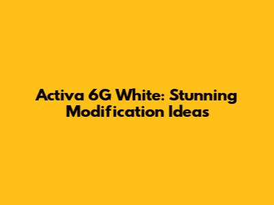 Activa 6G White: Stunning Modification Ideas