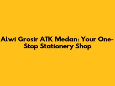 Alwi Grosir ATK Medan: Your One-Stop Stationery Shop