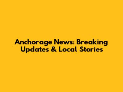 Anchorage News: Breaking Updates & Local Stories