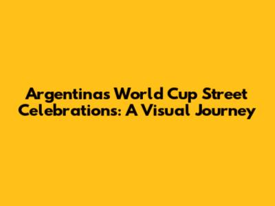 Argentina's World Cup Street Celebrations: A Visual Journey