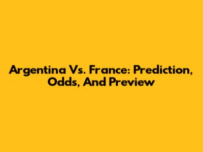 Argentina Vs. France: Prediction, Odds, And Preview