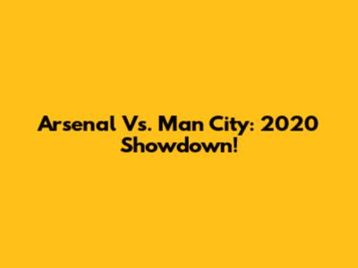 Arsenal Vs. Man City: 2020 Showdown!
