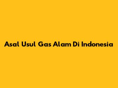 Asal Usul Gas Alam Di Indonesia