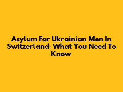Asylum For Ukrainian Men In Switzerland: What You Need To Know