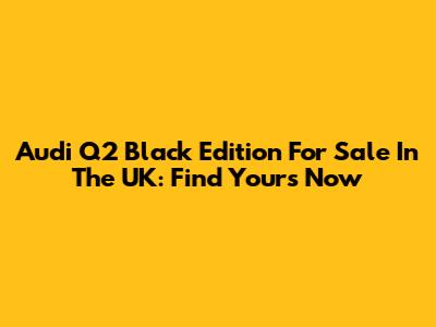 Audi Q2 Black Edition For Sale In The UK: Find Yours Now
