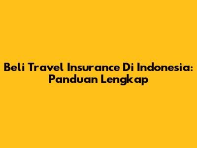 Beli Travel Insurance Di Indonesia: Panduan Lengkap