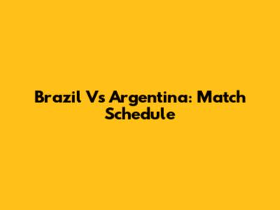 Brazil Vs Argentina: Match Schedule