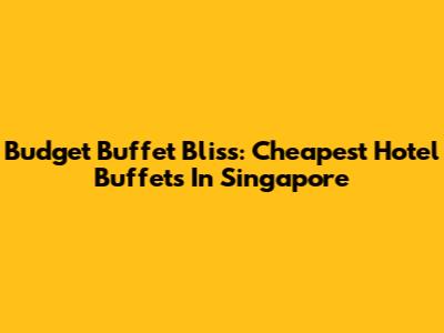 Budget Buffet Bliss: Cheapest Hotel Buffets In Singapore