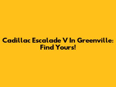 Cadillac Escalade V In Greenville: Find Yours!