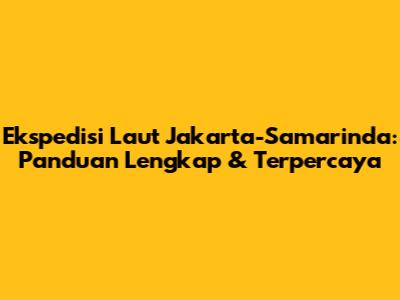 Ekspedisi Laut Jakarta-Samarinda: Panduan Lengkap & Terpercaya