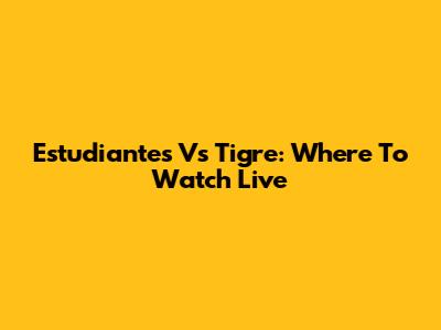 Estudiantes Vs Tigre: Where To Watch Live