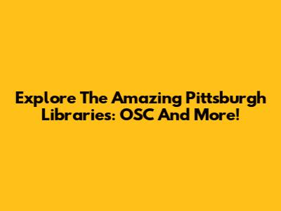 Explore The Amazing Pittsburgh Libraries: OSC And More!