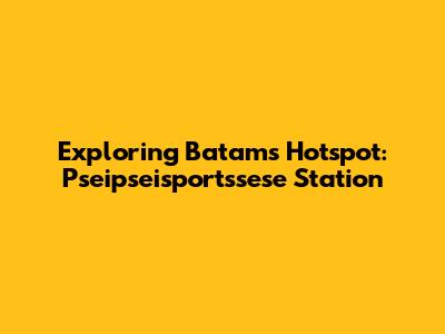 Exploring Batam's Hotspot: Pseipseisportssese Station