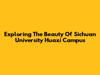 Exploring The Beauty Of Sichuan University Huaxi Campus