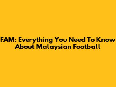 FAM: Everything You Need To Know About Malaysian Football