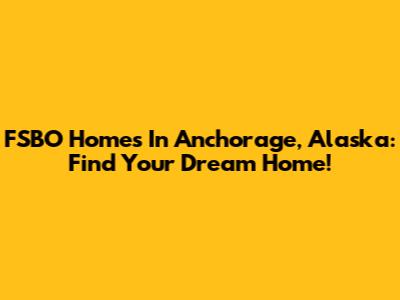 FSBO Homes In Anchorage, Alaska: Find Your Dream Home!