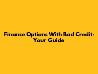 Finance Options With Bad Credit: Your Guide