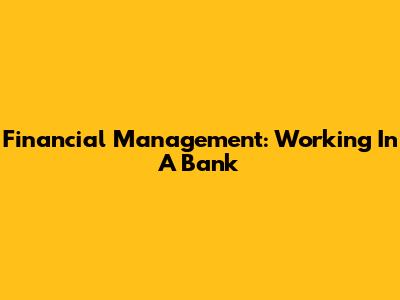 Financial Management: Working In A Bank