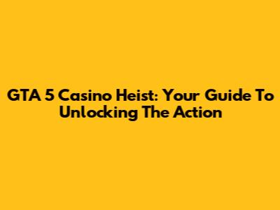 GTA 5 Casino Heist: Your Guide To Unlocking The Action
