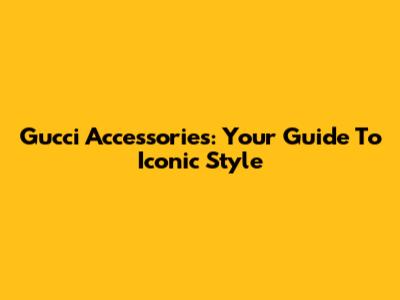 Gucci Accessories: Your Guide To Iconic Style