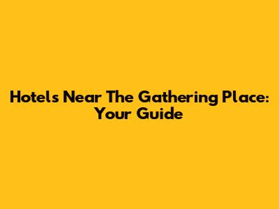 Hotels Near The Gathering Place: Your Guide