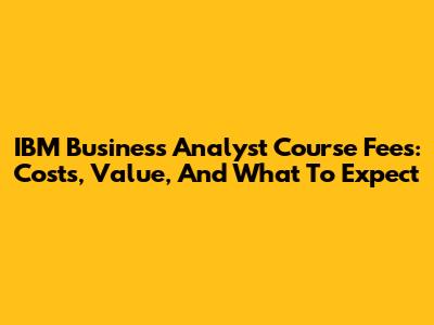 IBM Business Analyst Course Fees: Costs, Value, And What To Expect