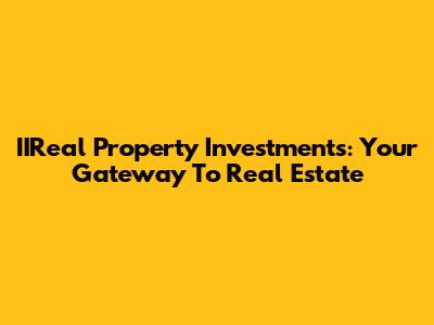 IIReal Property Investments: Your Gateway To Real Estate