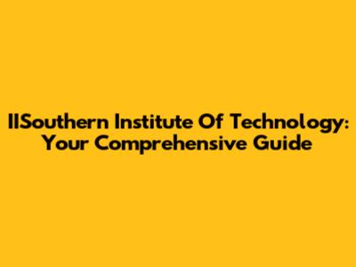 IISouthern Institute Of Technology: Your Comprehensive Guide