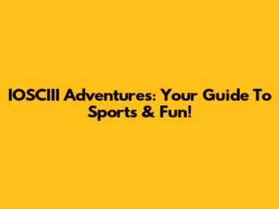 IOSCIII Adventures: Your Guide To Sports & Fun!