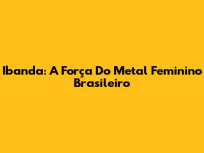 Ibanda: A Força Do Metal Feminino Brasileiro
