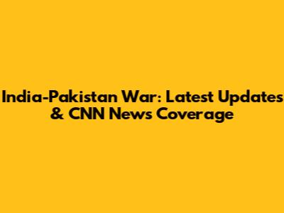 India-Pakistan War: Latest Updates & CNN News Coverage
