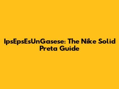 IpsEpsEsUnGasese: The Nike Solid Preta Guide
