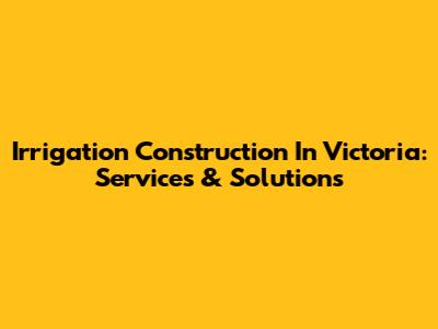 Irrigation Construction In Victoria: Services & Solutions