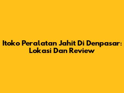 Itoko Peralatan Jahit Di Denpasar: Lokasi Dan Review