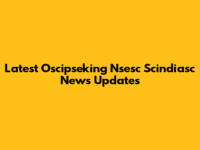 Latest Oscipseking Nsesc Scindiasc News Updates