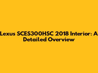 Lexus SCES300HSC 2018 Interior: A Detailed Overview