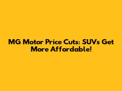 MG Motor Price Cuts: SUVs Get More Affordable!