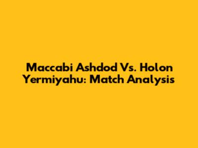 Maccabi Ashdod Vs. Holon Yermiyahu: Match Analysis
