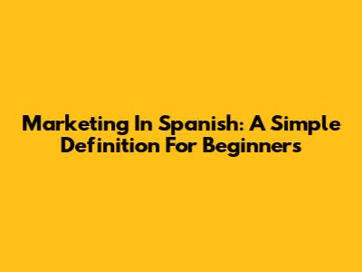 Marketing In Spanish: A Simple Definition For Beginners