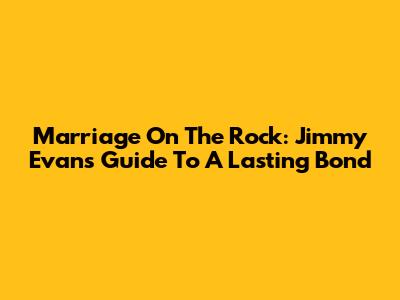 Marriage On The Rock: Jimmy Evans' Guide To A Lasting Bond