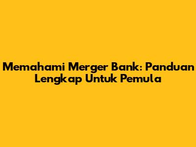 Memahami Merger Bank: Panduan Lengkap Untuk Pemula