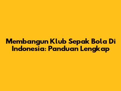Membangun Klub Sepak Bola Di Indonesia: Panduan Lengkap