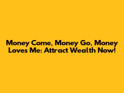 Money Come, Money Go, Money Loves Me: Attract Wealth Now!
