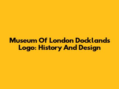 Museum Of London Docklands Logo: History And Design