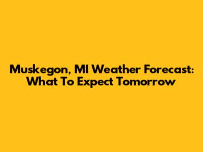 Muskegon, MI Weather Forecast: What To Expect Tomorrow