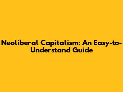 Neoliberal Capitalism: An Easy-to-Understand Guide