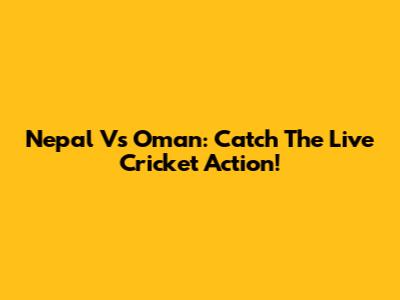 Nepal Vs Oman: Catch The Live Cricket Action!